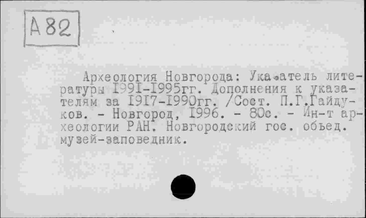 ﻿Археология Новгорода: Указатель лите ратуры 1991-1995гг. Дополнения к указателям за 19Г7-1990гг. /Оост. П.Г.Гайду-ков. - Новгород, 1996. - 80с. - Ин-т ар хеологии РАН. Новгородский гос. обьед. музей-заповедник.